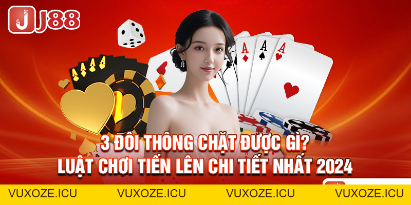 3 Đôi Thông Chặt Được Gì? - Luật Chơi Tiến Lên Chi Tiết Nhất 3 Đôi Thông Chặt Được Gì? - Luật Chơi Tiến Lên Chi Tiết Nhất
